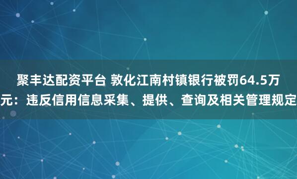 聚丰达配资平台 敦化江南村镇银行被罚64.5万元：违反信用信息采集、提供、查询及相关管理规定