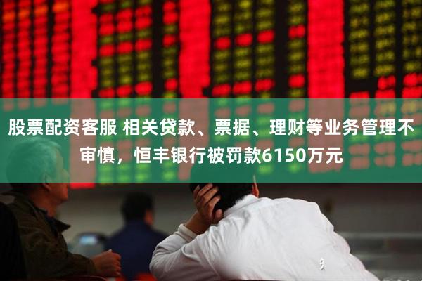股票配资客服 相关贷款、票据、理财等业务管理不审慎，恒丰银行被罚款6150万元