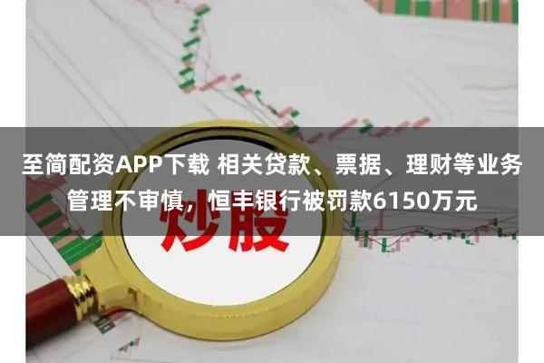 至简配资APP下载 相关贷款、票据、理财等业务管理不审慎，恒丰银行被罚款6150万元