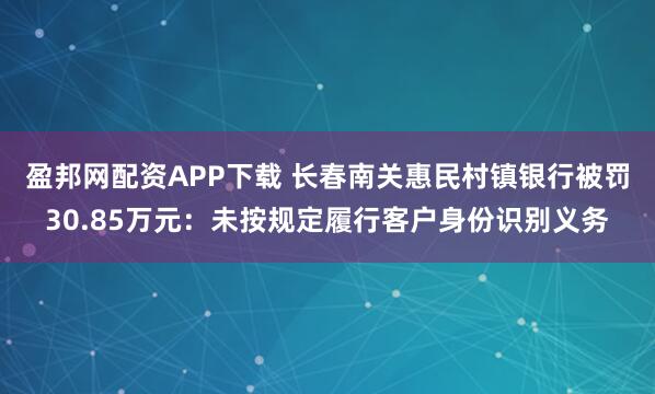 盈邦网配资APP下载 长春南关惠民村镇银行被罚30.85万元：未按规定履行客户身份识别义务