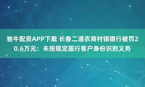 驰牛配资APP下载 长春二道农商村镇银行被罚20.6万元：未按规定履行客户身份识别义务