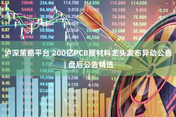 泸深策略平台 200亿PCB膜材料龙头发布异动公告 | 盘后公告精选
