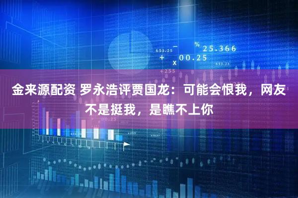 金来源配资 罗永浩评贾国龙：可能会恨我，网友不是挺我，是瞧不上你