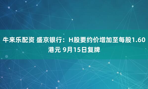 牛来乐配资 盛京银行：H股要约价增加至每股1.60港元 9月15日复牌