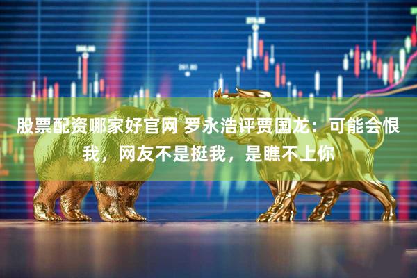 股票配资哪家好官网 罗永浩评贾国龙：可能会恨我，网友不是挺我，是瞧不上你
