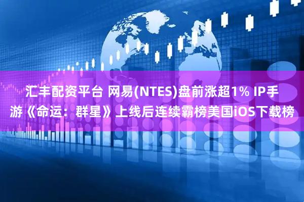 汇丰配资平台 网易(NTES)盘前涨超1% IP手游《命运：群星》上线后连续霸榜美国iOS下载榜
