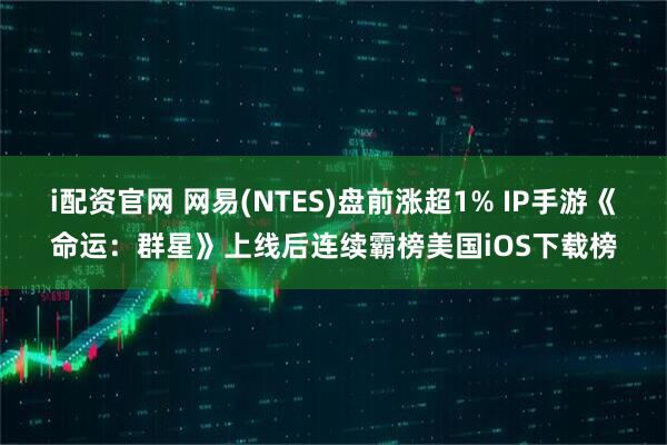 i配资官网 网易(NTES)盘前涨超1% IP手游《命运：群星》上线后连续霸榜美国iOS下载榜