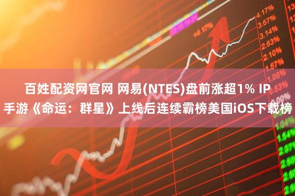 百姓配资网官网 网易(NTES)盘前涨超1% IP手游《命运：群星》上线后连续霸榜美国iOS下载榜