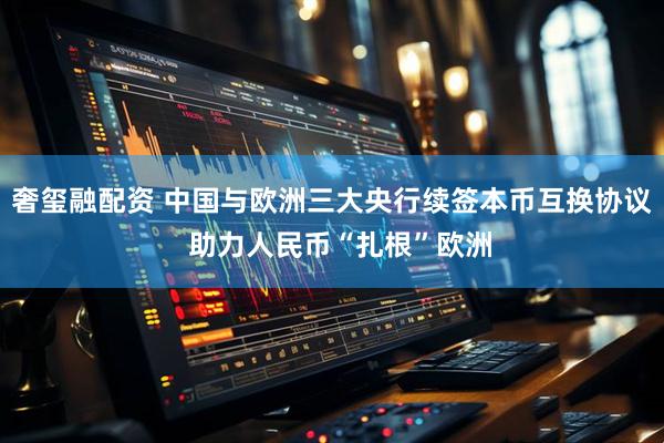 奢玺融配资 中国与欧洲三大央行续签本币互换协议  助力人民币“扎根”欧洲