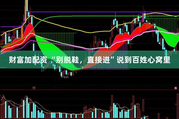 财富加配资 “别脱鞋，直接进”说到百姓心窝里