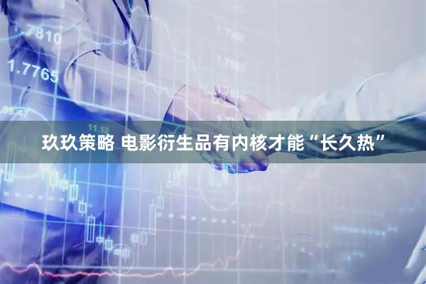 玖玖策略 电影衍生品有内核才能“长久热”