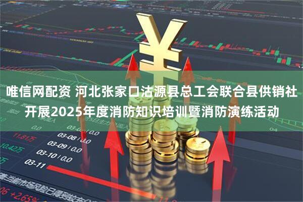 唯信网配资 河北张家口沽源县总工会联合县供销社开展2025年度消防知识培训暨消防演练活动
