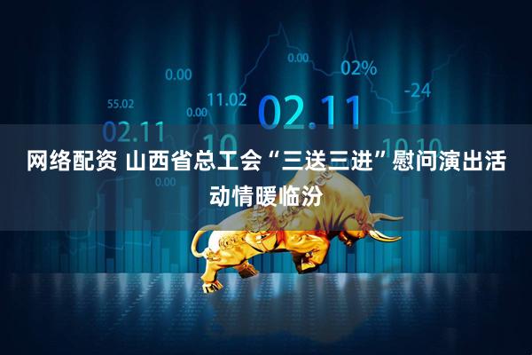网络配资 山西省总工会“三送三进”慰问演出活动情暖临汾