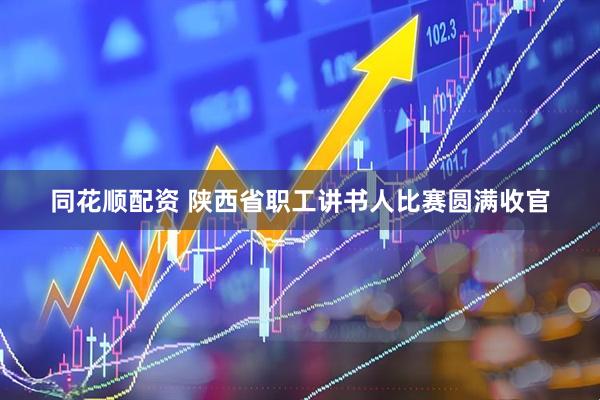 同花顺配资 陕西省职工讲书人比赛圆满收官