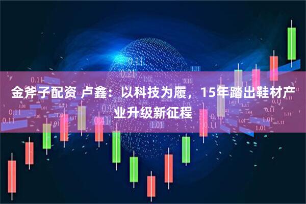 金斧子配资 卢鑫：以科技为履，15年踏出鞋材产业升级新征程