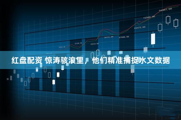 红盘配资 惊涛骇浪里，他们精准捕捉水文数据
