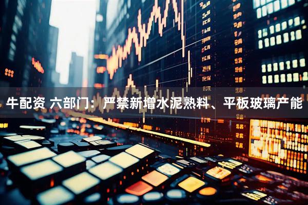 牛配资 六部门：严禁新增水泥熟料、平板玻璃产能