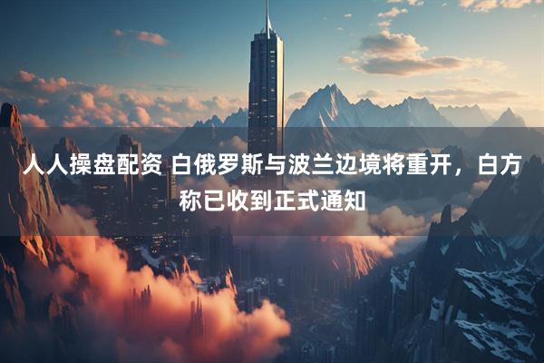 人人操盘配资 白俄罗斯与波兰边境将重开，白方称已收到正式通知
