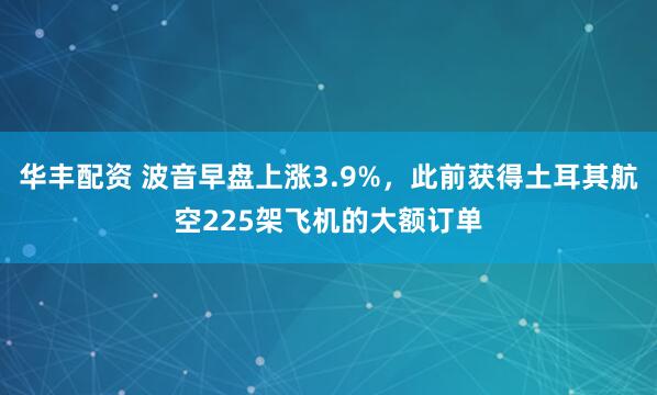 华丰配资 波音早盘上涨3.9%，此前获得土耳其航空225架飞机的大额订单