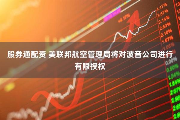 股券通配资 美联邦航空管理局将对波音公司进行有限授权