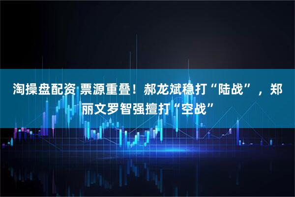 淘操盘配资 票源重叠！郝龙斌稳打“陆战” ，郑丽文罗智强擅打“空战”