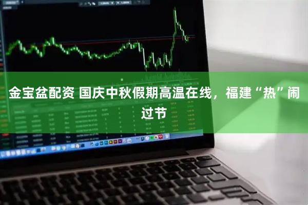 金宝盆配资 国庆中秋假期高温在线，福建“热”闹过节