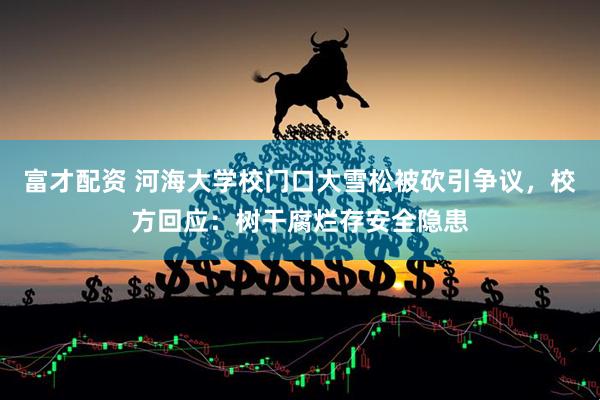 富才配资 河海大学校门口大雪松被砍引争议，校方回应：树干腐烂存安全隐患