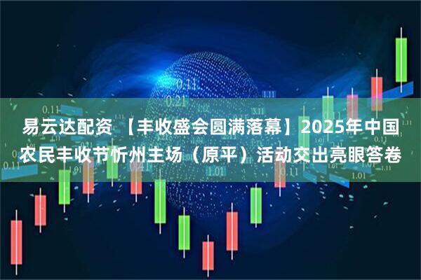 易云达配资 【丰收盛会圆满落幕】2025年中国农民丰收节忻州主场（原平）活动交出亮眼答卷