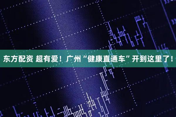东方配资 超有爱！广州“健康直通车”开到这里了！