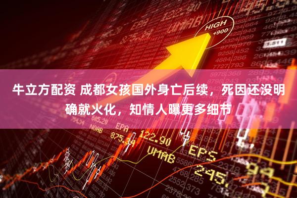 牛立方配资 成都女孩国外身亡后续，死因还没明确就火化，知情人曝更多细节