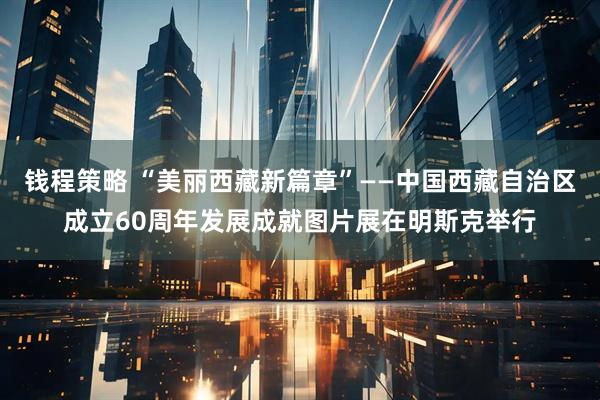 钱程策略 “美丽西藏新篇章”——中国西藏自治区成立60周年发展成就图片展在明斯克举行