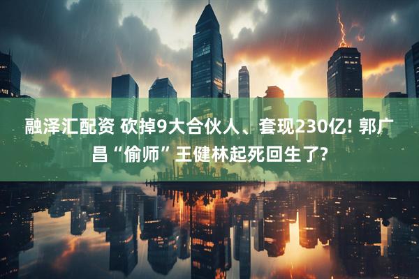 融泽汇配资 砍掉9大合伙人、套现230亿! 郭广昌“偷师”王健林起死回生了?