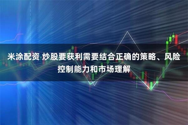 米涂配资 炒股要获利需要结合正确的策略、风险控制能力和市场理解