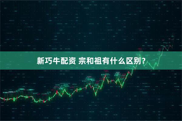 新巧牛配资 宗和祖有什么区别？