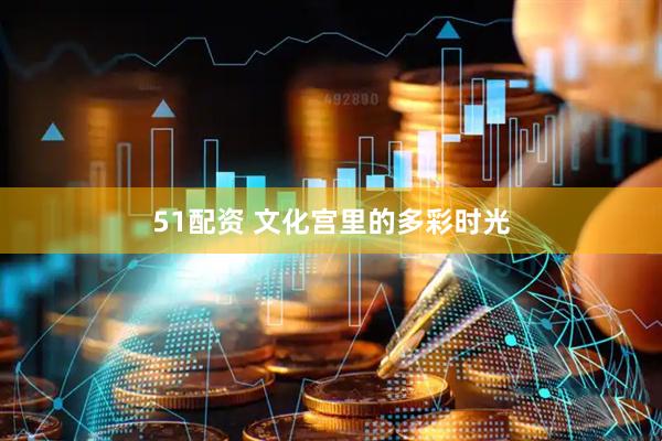 51配资 文化宫里的多彩时光
