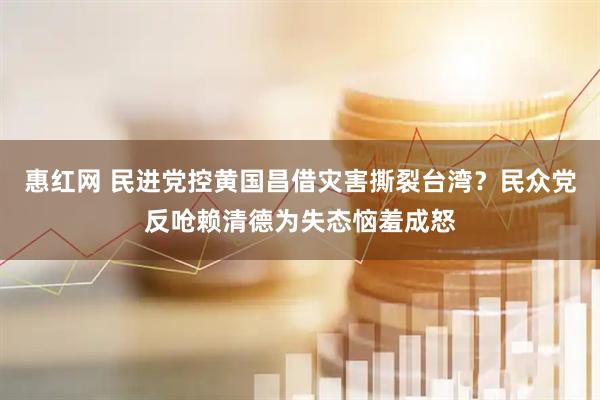 惠红网 民进党控黄国昌借灾害撕裂台湾？民众党反呛赖清德为失态恼羞成怒