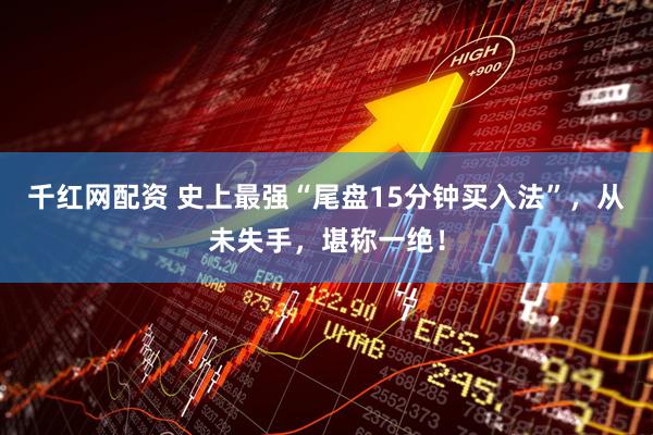 千红网配资 史上最强“尾盘15分钟买入法”，从未失手，堪称一绝！