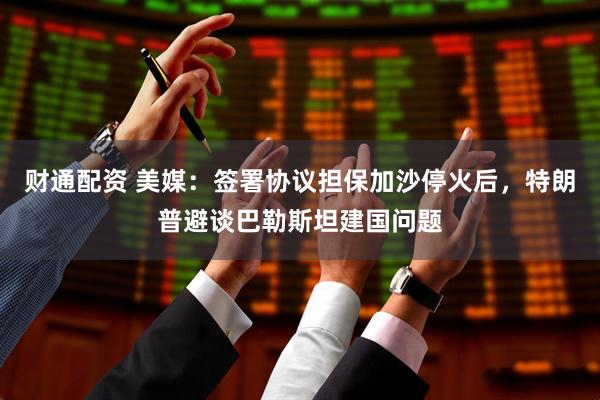 财通配资 美媒：签署协议担保加沙停火后，特朗普避谈巴勒斯坦建国问题