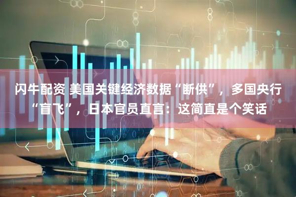 闪牛配资 美国关键经济数据“断供”，多国央行“盲飞”，日本官员直言：这简直是个笑话