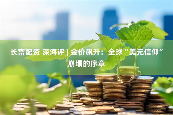 长富配资 深海评 | 金价飙升：全球“美元信仰”崩塌的序章