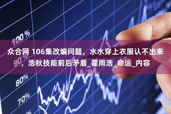 众合网 106集改编问题,水水穿上衣服认不出来,浩秋技能前后矛盾_霍雨浩_命运_内容