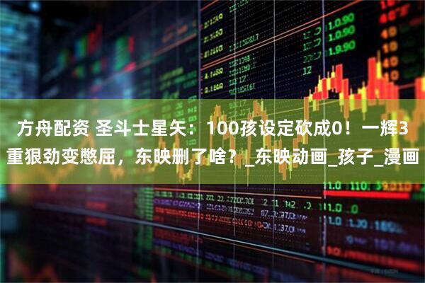 方舟配资 圣斗士星矢:100孩设定砍成0!一辉3重狠劲变憋屈,东映删了啥?_东映动画_孩子_漫画