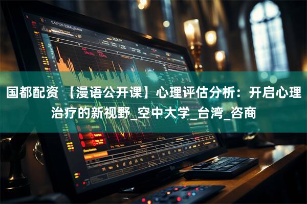 国都配资 【漫语公开课】心理评估分析:开启心理治疗的新视野_空中大学_台湾_咨商