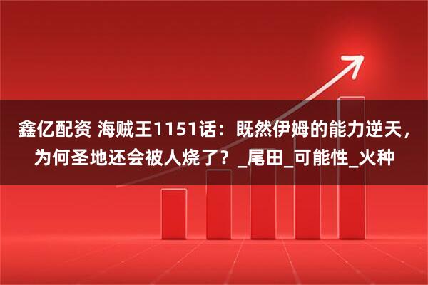 鑫亿配资 海贼王1151话:既然伊姆的能力逆天,为何圣地还会被人烧了?_尾田_可能性_火种
