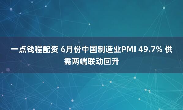 一点钱程配资 6月份中国制造业PMI 49.7% 供需两端联动回升