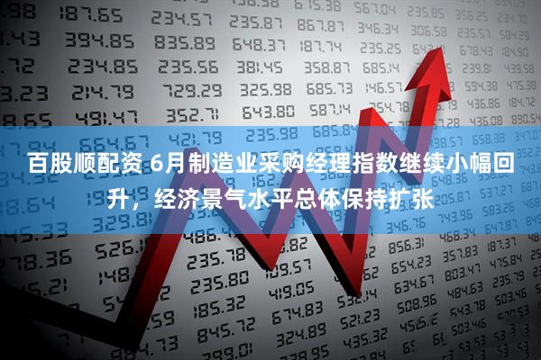百股顺配资 6月制造业采购经理指数继续小幅回升,经济景气水平总体保持扩张
