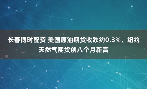 长春博时配资 美国原油期货收跌约0.3%,纽约天然气期货创八个月新高