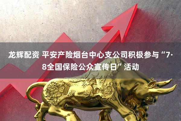 龙辉配资 平安产险烟台中心支公司积极参与“7·8全国保险公众宣传日”活动