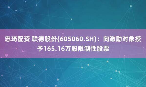 忠琦配资 联德股份(605060.SH):向激励对象授予165.16万股限制性股票