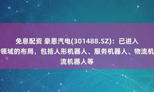 免息配资 豪恩汽电(301488.SZ):已进入机器人领域的布局,包括人形机器人、服务机器人、物流机器人等